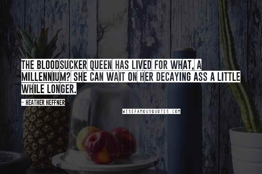 Heather Heffner Quotes: The Bloodsucker Queen has lived for what, a millennium? She can wait on her decaying ass a little while longer.