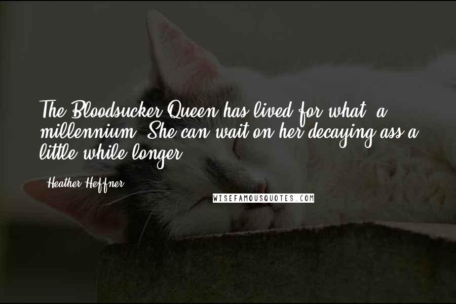 Heather Heffner Quotes: The Bloodsucker Queen has lived for what, a millennium? She can wait on her decaying ass a little while longer.