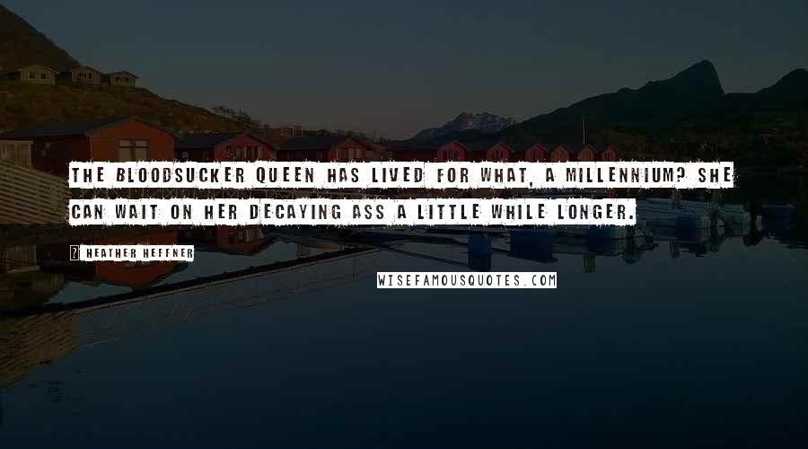 Heather Heffner Quotes: The Bloodsucker Queen has lived for what, a millennium? She can wait on her decaying ass a little while longer.