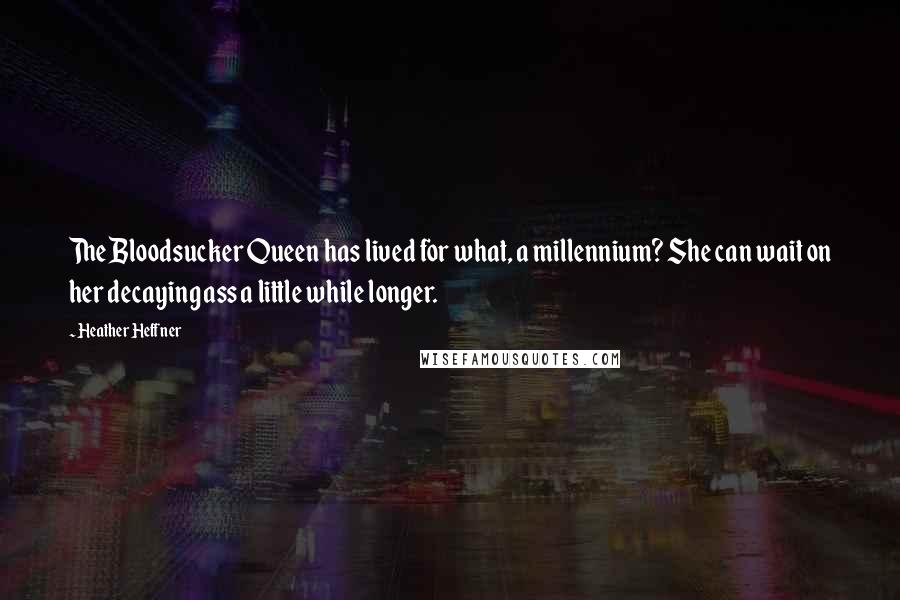 Heather Heffner Quotes: The Bloodsucker Queen has lived for what, a millennium? She can wait on her decaying ass a little while longer.
