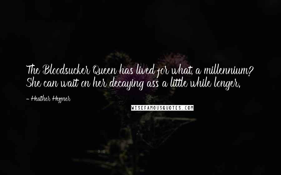 Heather Heffner Quotes: The Bloodsucker Queen has lived for what, a millennium? She can wait on her decaying ass a little while longer.