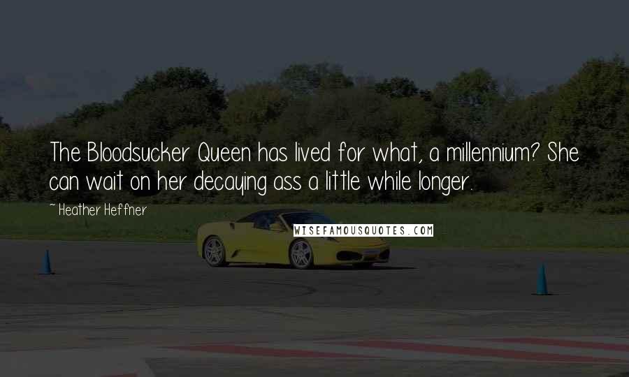 Heather Heffner Quotes: The Bloodsucker Queen has lived for what, a millennium? She can wait on her decaying ass a little while longer.