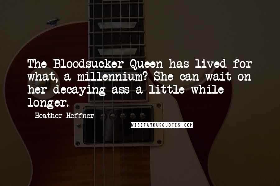 Heather Heffner Quotes: The Bloodsucker Queen has lived for what, a millennium? She can wait on her decaying ass a little while longer.