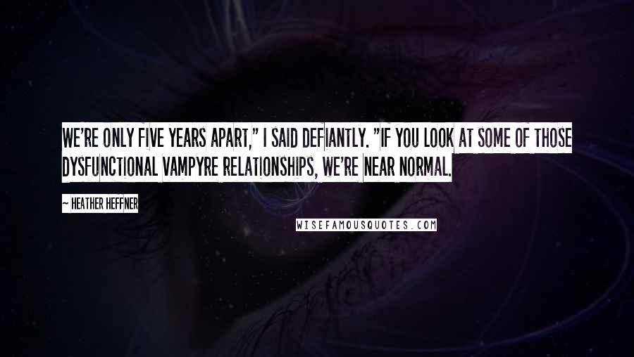 Heather Heffner Quotes: We're only five years apart," I said defiantly. "If you look at some of those dysfunctional vampyre relationships, we're near normal.