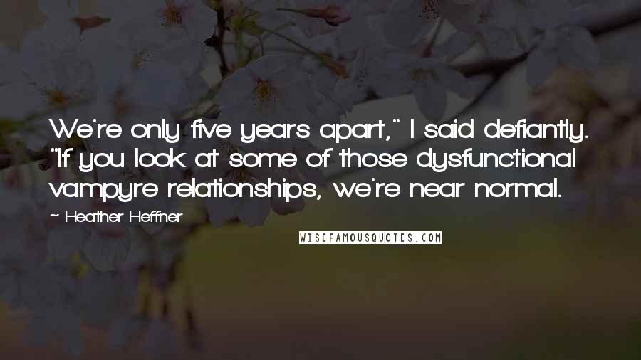 Heather Heffner Quotes: We're only five years apart," I said defiantly. "If you look at some of those dysfunctional vampyre relationships, we're near normal.