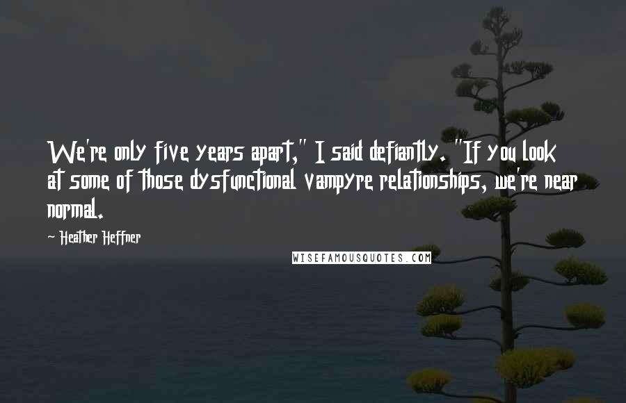 Heather Heffner Quotes: We're only five years apart," I said defiantly. "If you look at some of those dysfunctional vampyre relationships, we're near normal.