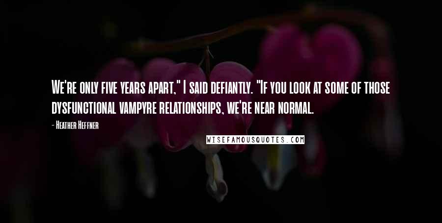 Heather Heffner Quotes: We're only five years apart," I said defiantly. "If you look at some of those dysfunctional vampyre relationships, we're near normal.