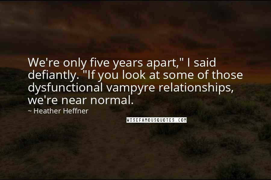 Heather Heffner Quotes: We're only five years apart," I said defiantly. "If you look at some of those dysfunctional vampyre relationships, we're near normal.