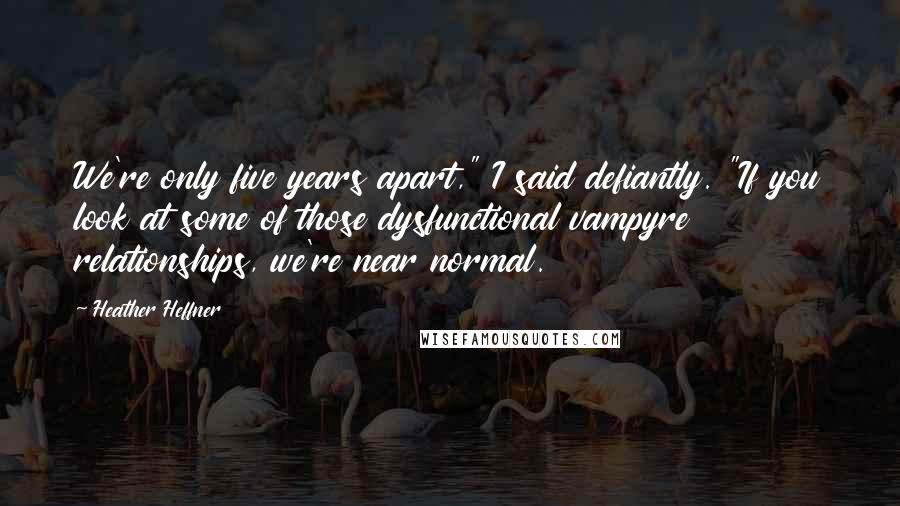 Heather Heffner Quotes: We're only five years apart," I said defiantly. "If you look at some of those dysfunctional vampyre relationships, we're near normal.