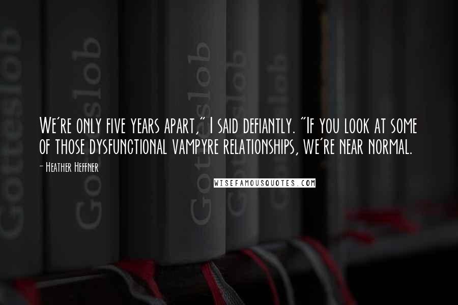 Heather Heffner Quotes: We're only five years apart," I said defiantly. "If you look at some of those dysfunctional vampyre relationships, we're near normal.