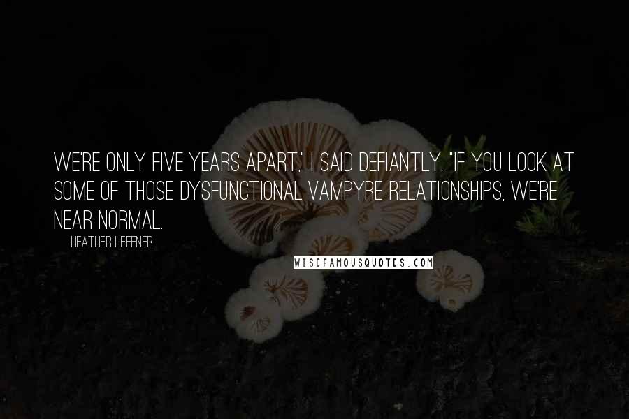 Heather Heffner Quotes: We're only five years apart," I said defiantly. "If you look at some of those dysfunctional vampyre relationships, we're near normal.