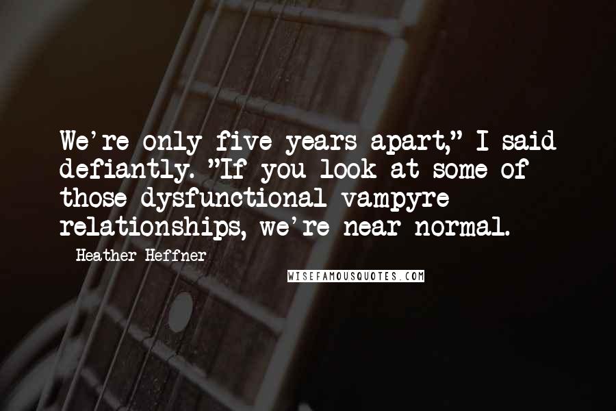 Heather Heffner Quotes: We're only five years apart," I said defiantly. "If you look at some of those dysfunctional vampyre relationships, we're near normal.