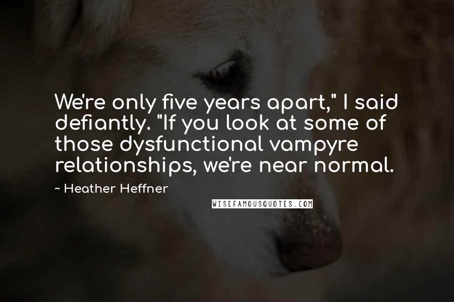 Heather Heffner Quotes: We're only five years apart," I said defiantly. "If you look at some of those dysfunctional vampyre relationships, we're near normal.