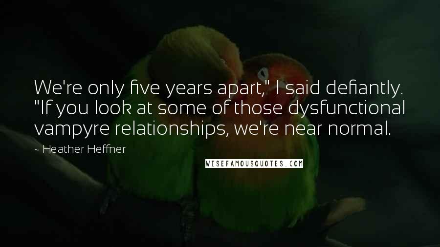 Heather Heffner Quotes: We're only five years apart," I said defiantly. "If you look at some of those dysfunctional vampyre relationships, we're near normal.