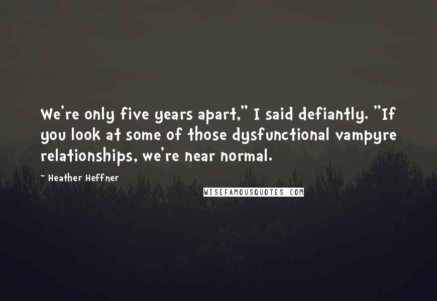 Heather Heffner Quotes: We're only five years apart," I said defiantly. "If you look at some of those dysfunctional vampyre relationships, we're near normal.