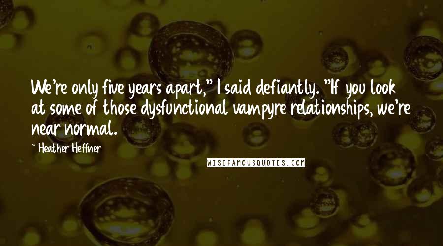 Heather Heffner Quotes: We're only five years apart," I said defiantly. "If you look at some of those dysfunctional vampyre relationships, we're near normal.