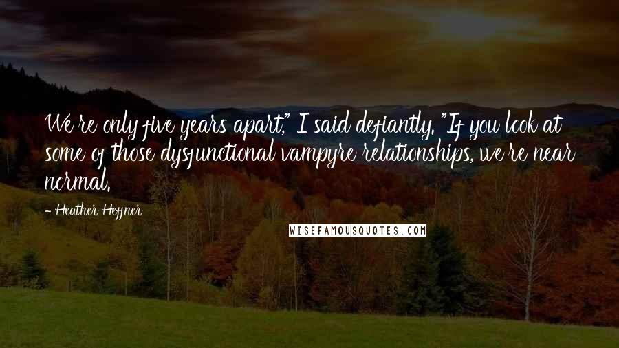 Heather Heffner Quotes: We're only five years apart," I said defiantly. "If you look at some of those dysfunctional vampyre relationships, we're near normal.