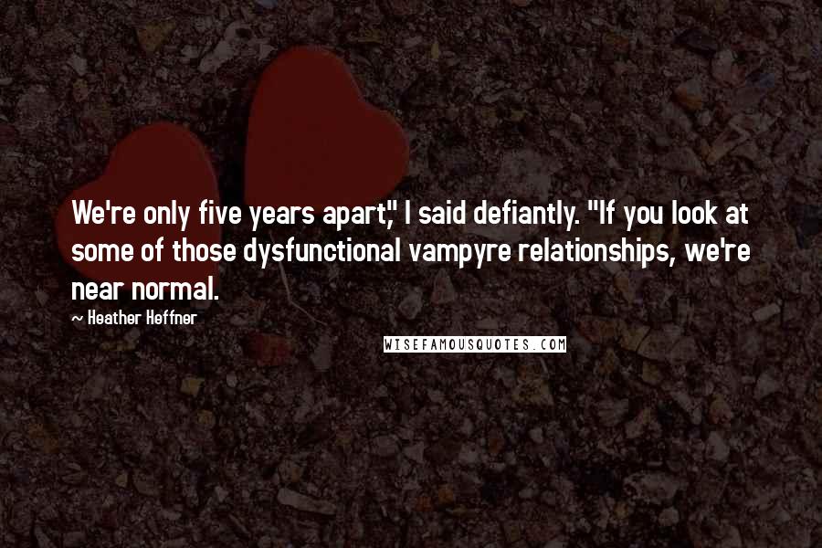 Heather Heffner Quotes: We're only five years apart," I said defiantly. "If you look at some of those dysfunctional vampyre relationships, we're near normal.