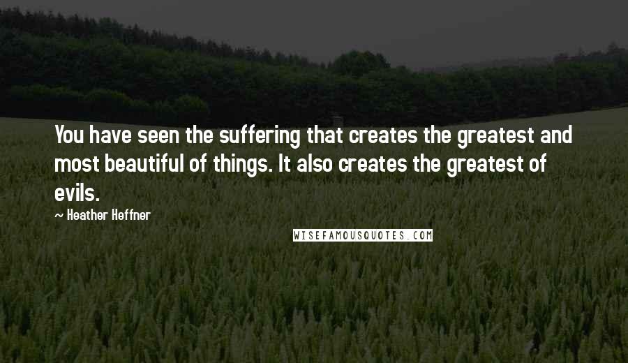 Heather Heffner Quotes: You have seen the suffering that creates the greatest and most beautiful of things. It also creates the greatest of evils.