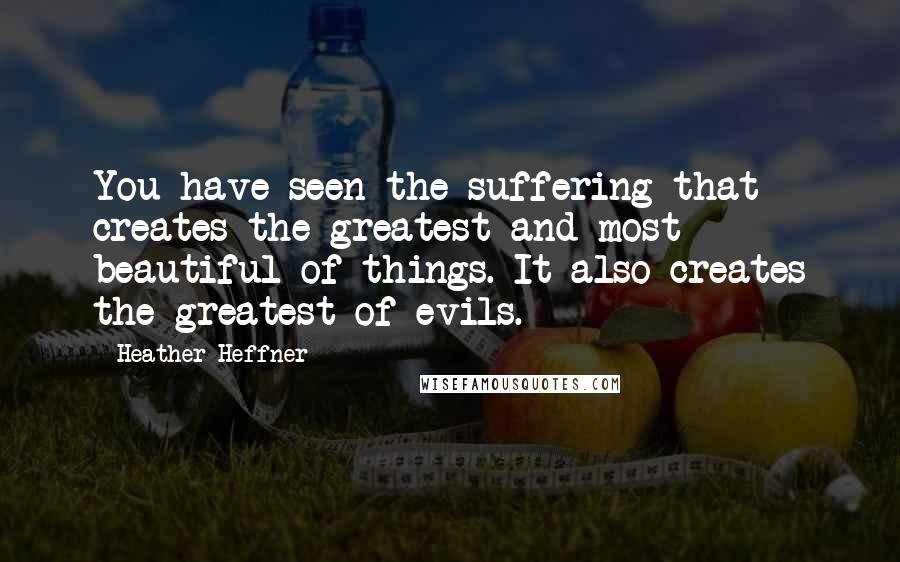 Heather Heffner Quotes: You have seen the suffering that creates the greatest and most beautiful of things. It also creates the greatest of evils.