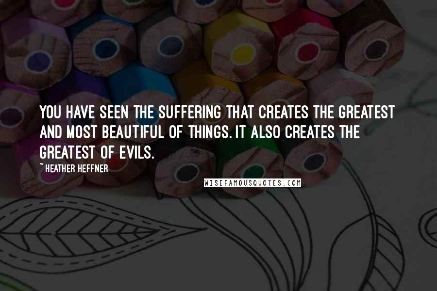 Heather Heffner Quotes: You have seen the suffering that creates the greatest and most beautiful of things. It also creates the greatest of evils.