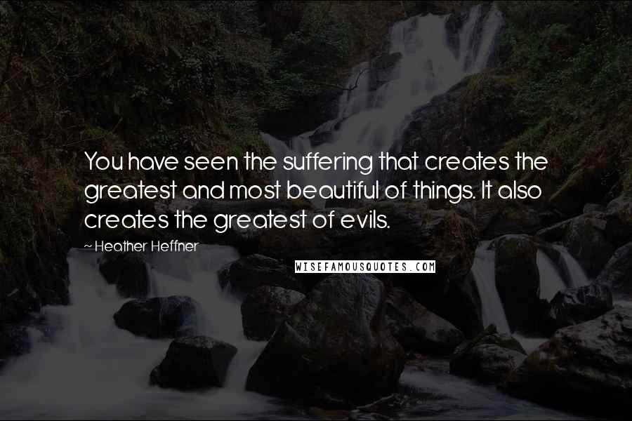 Heather Heffner Quotes: You have seen the suffering that creates the greatest and most beautiful of things. It also creates the greatest of evils.