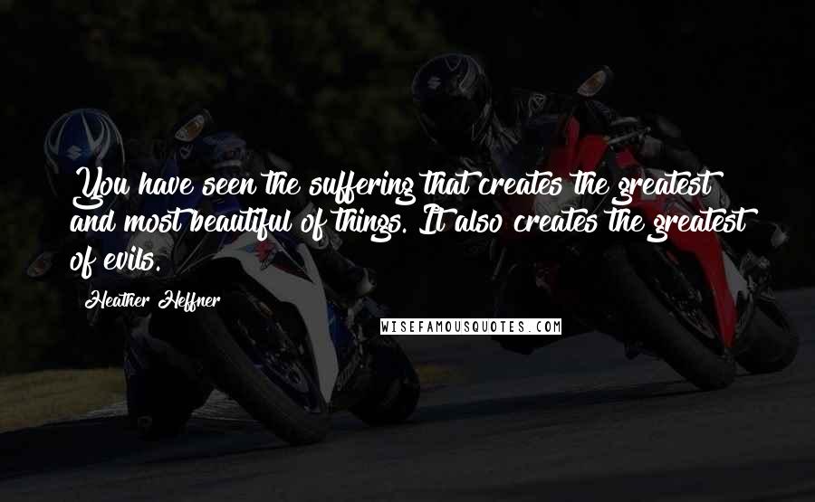 Heather Heffner Quotes: You have seen the suffering that creates the greatest and most beautiful of things. It also creates the greatest of evils.