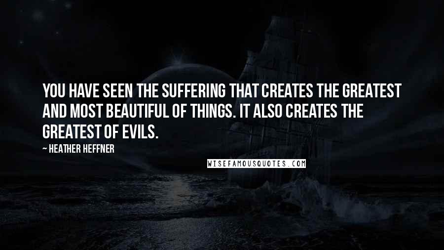 Heather Heffner Quotes: You have seen the suffering that creates the greatest and most beautiful of things. It also creates the greatest of evils.