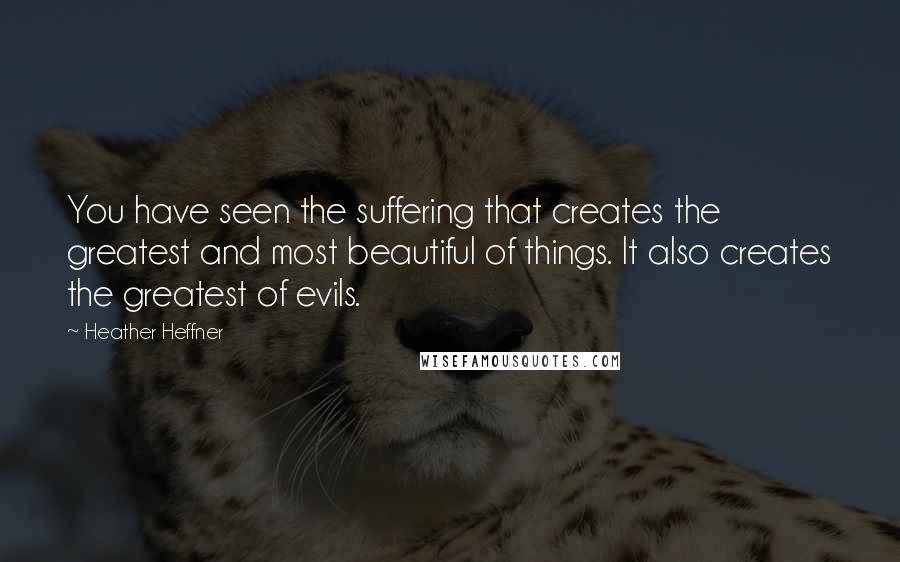 Heather Heffner Quotes: You have seen the suffering that creates the greatest and most beautiful of things. It also creates the greatest of evils.