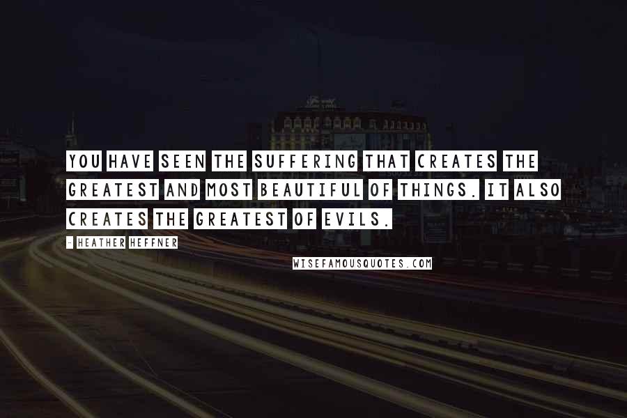 Heather Heffner Quotes: You have seen the suffering that creates the greatest and most beautiful of things. It also creates the greatest of evils.