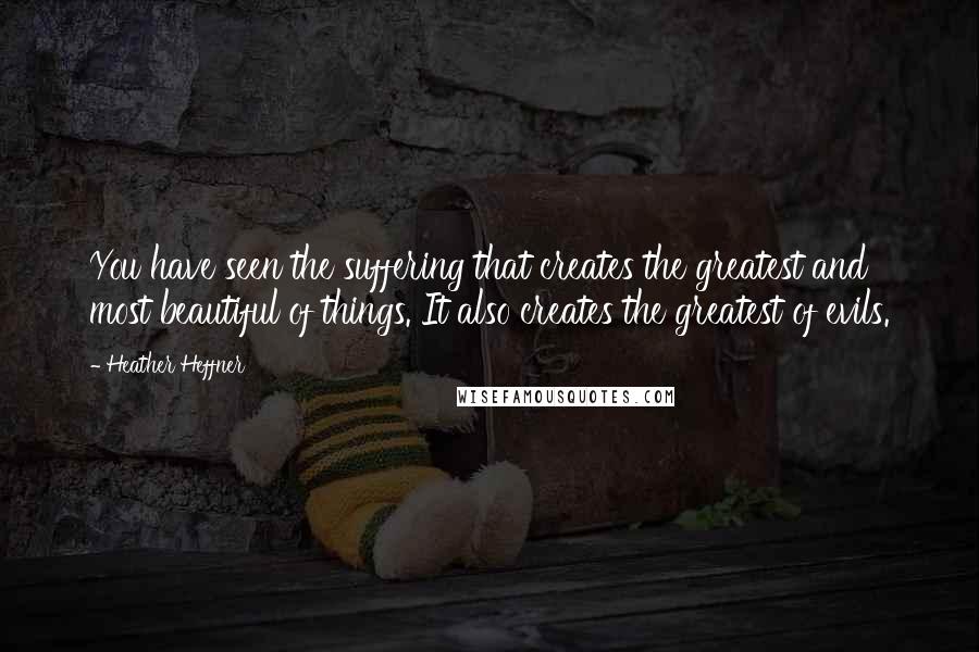 Heather Heffner Quotes: You have seen the suffering that creates the greatest and most beautiful of things. It also creates the greatest of evils.