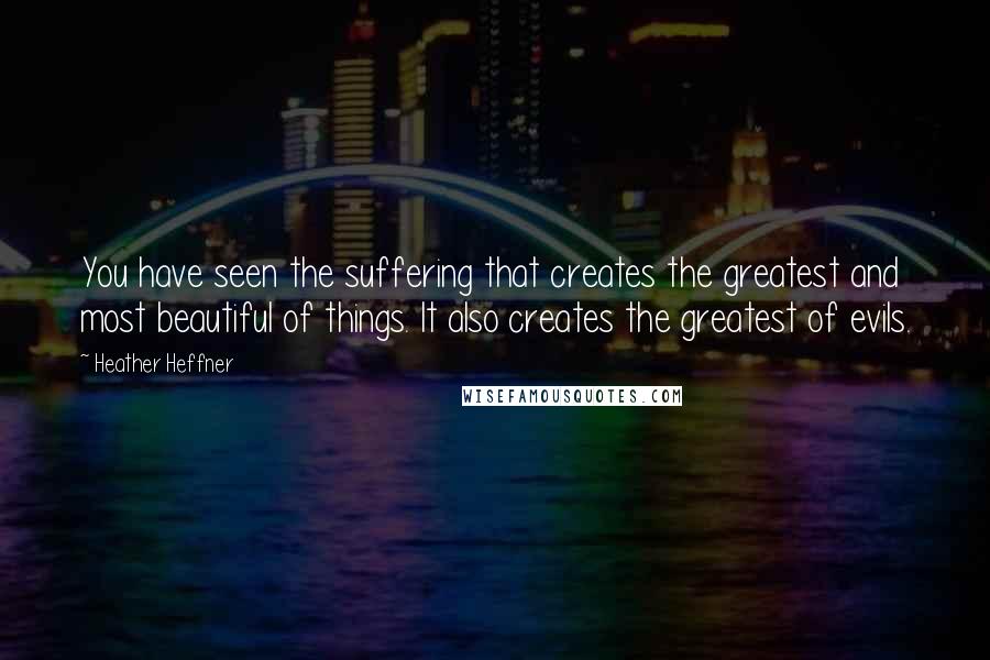 Heather Heffner Quotes: You have seen the suffering that creates the greatest and most beautiful of things. It also creates the greatest of evils.