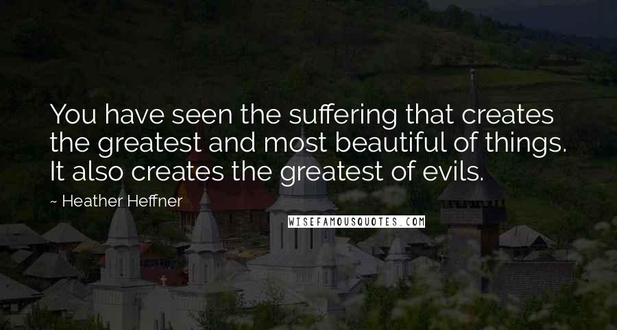 Heather Heffner Quotes: You have seen the suffering that creates the greatest and most beautiful of things. It also creates the greatest of evils.