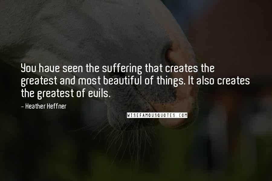 Heather Heffner Quotes: You have seen the suffering that creates the greatest and most beautiful of things. It also creates the greatest of evils.