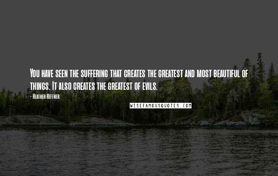 Heather Heffner Quotes: You have seen the suffering that creates the greatest and most beautiful of things. It also creates the greatest of evils.