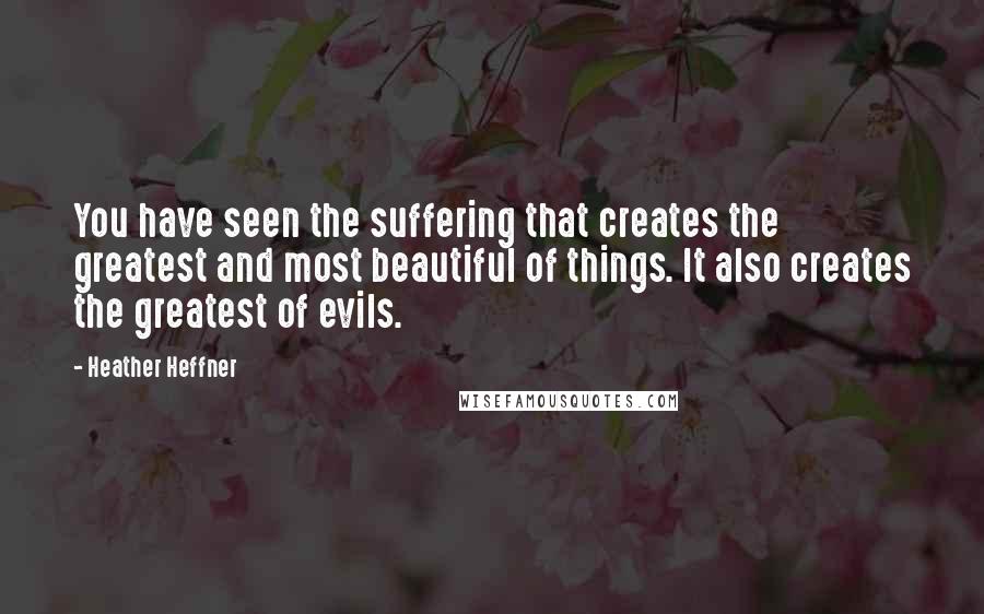 Heather Heffner Quotes: You have seen the suffering that creates the greatest and most beautiful of things. It also creates the greatest of evils.