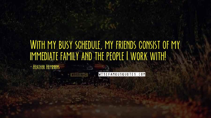 Heather Hemmens Quotes: With my busy schedule, my friends consist of my immediate family and the people I work with!