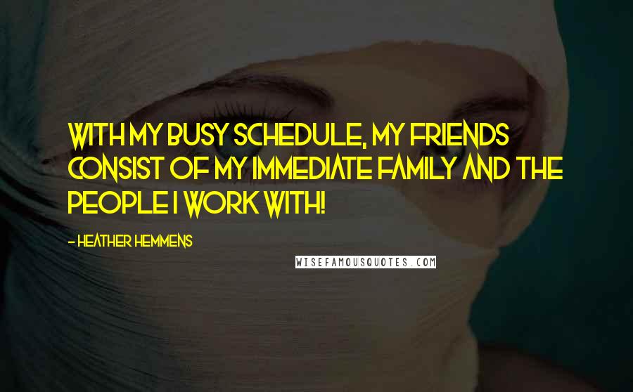 Heather Hemmens Quotes: With my busy schedule, my friends consist of my immediate family and the people I work with!