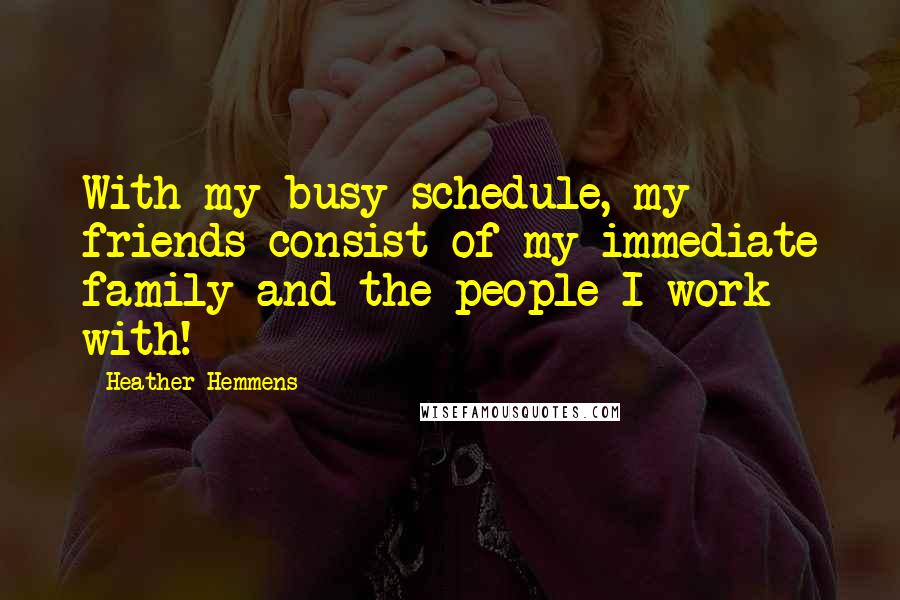 Heather Hemmens Quotes: With my busy schedule, my friends consist of my immediate family and the people I work with!