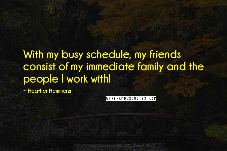 Heather Hemmens Quotes: With my busy schedule, my friends consist of my immediate family and the people I work with!