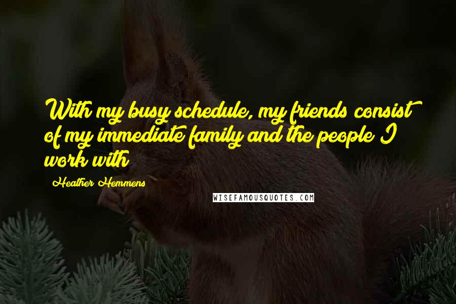 Heather Hemmens Quotes: With my busy schedule, my friends consist of my immediate family and the people I work with!