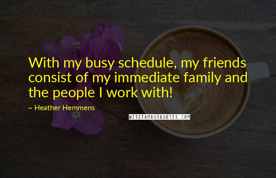 Heather Hemmens Quotes: With my busy schedule, my friends consist of my immediate family and the people I work with!