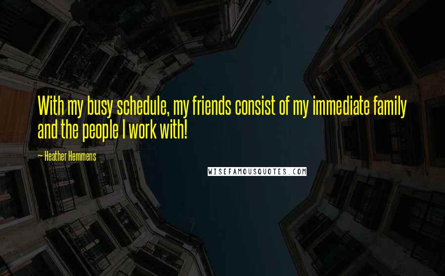 Heather Hemmens Quotes: With my busy schedule, my friends consist of my immediate family and the people I work with!