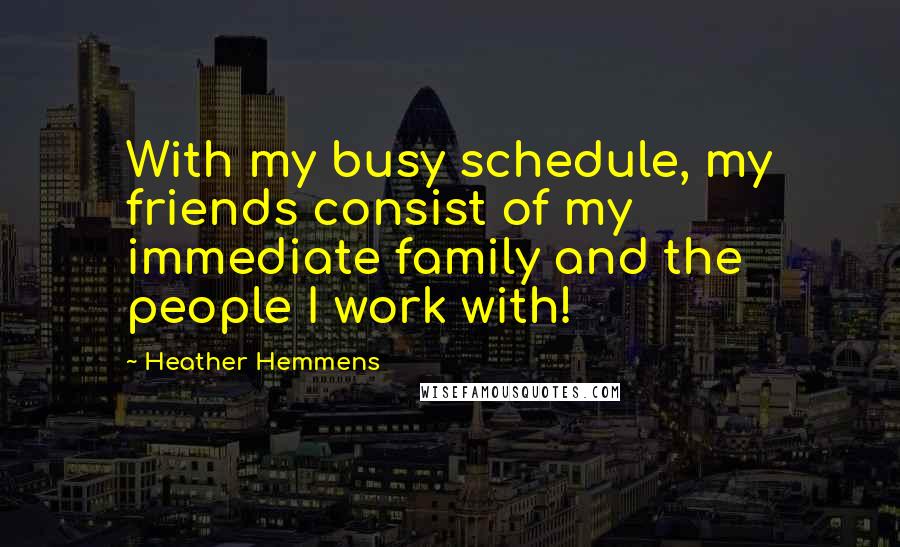 Heather Hemmens Quotes: With my busy schedule, my friends consist of my immediate family and the people I work with!