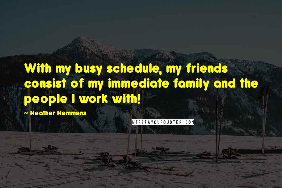 Heather Hemmens Quotes: With my busy schedule, my friends consist of my immediate family and the people I work with!