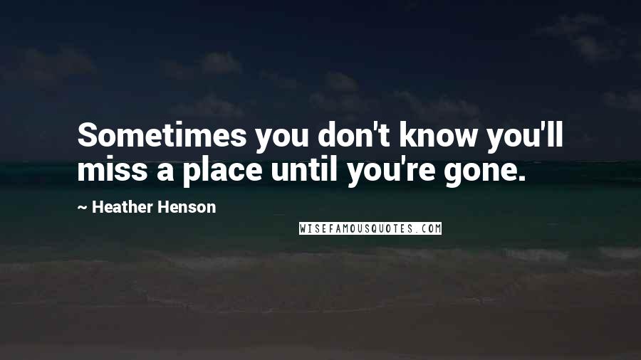 Heather Henson Quotes: Sometimes you don't know you'll miss a place until you're gone.