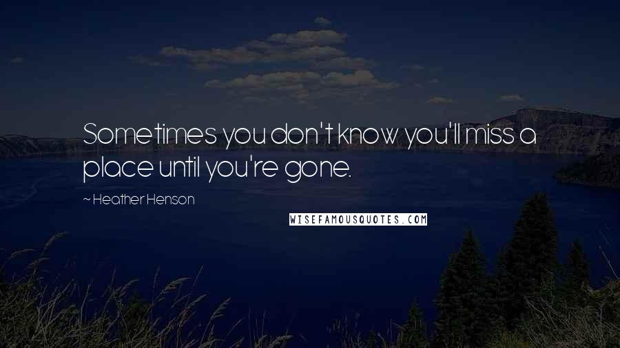 Heather Henson Quotes: Sometimes you don't know you'll miss a place until you're gone.