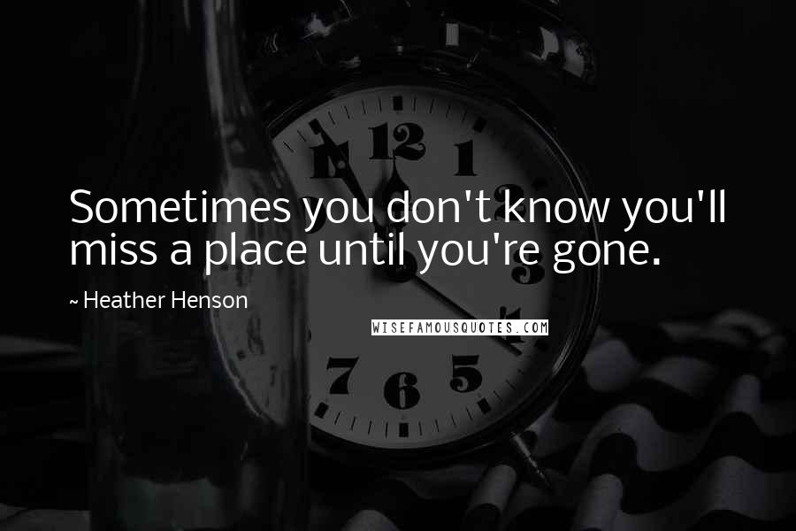 Heather Henson Quotes: Sometimes you don't know you'll miss a place until you're gone.