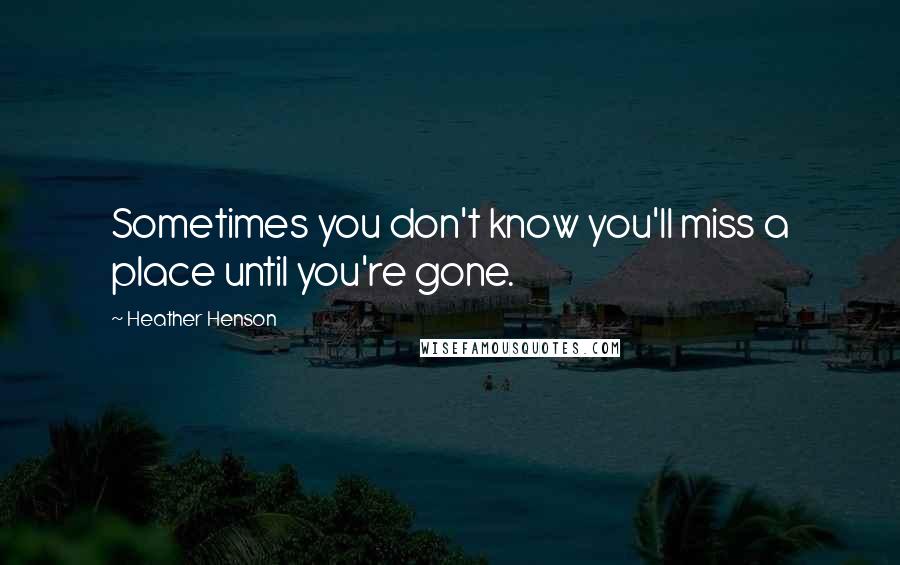 Heather Henson Quotes: Sometimes you don't know you'll miss a place until you're gone.