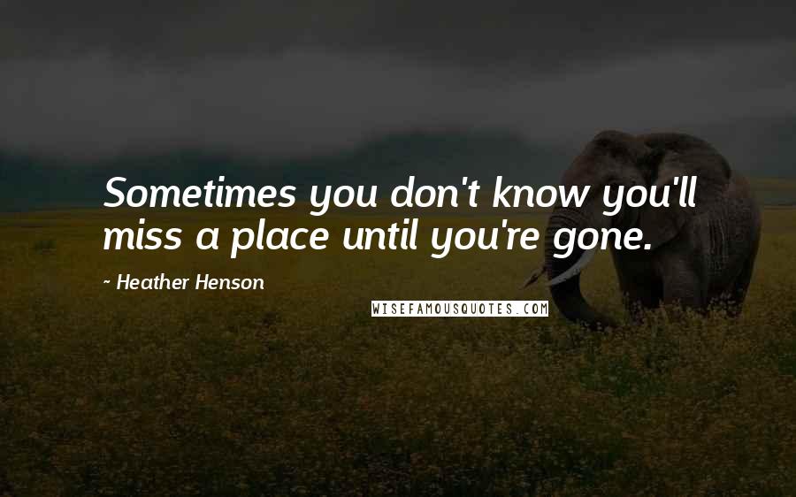 Heather Henson Quotes: Sometimes you don't know you'll miss a place until you're gone.